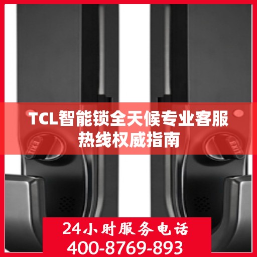 TCL智能锁全天候专业客服热线权威指南