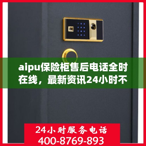 aipu保险柜售后电话全时在线，最新资讯24小时不打烊