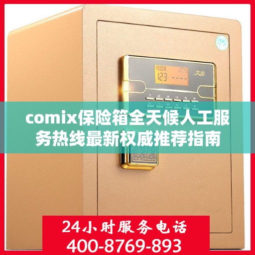 comix保险箱全天候人工服务热线最新权威推荐指南