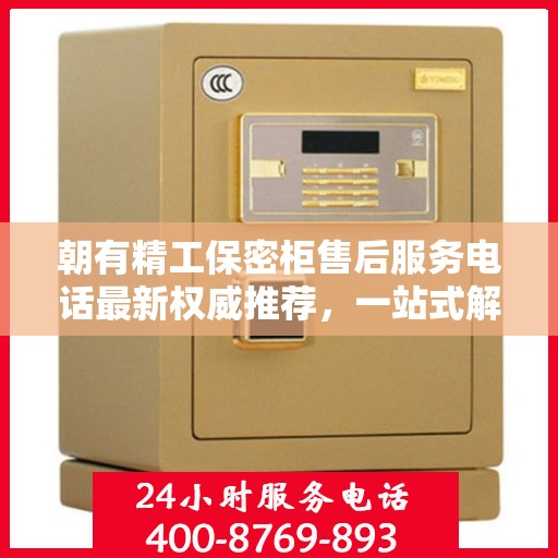 朝有精工保密柜售后服务电话最新权威推荐，一站式解决方案的贴心通道