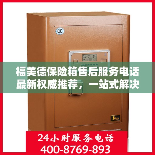 福美德保险箱售后服务电话最新权威推荐，一站式解决方案的联系方式