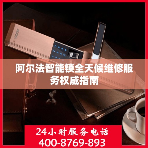 阿尔法智能锁全天候维修服务权威指南
