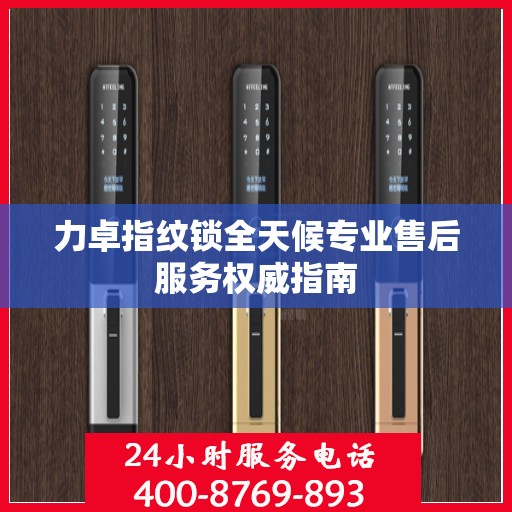力卓指纹锁全天候专业售后服务权威指南
