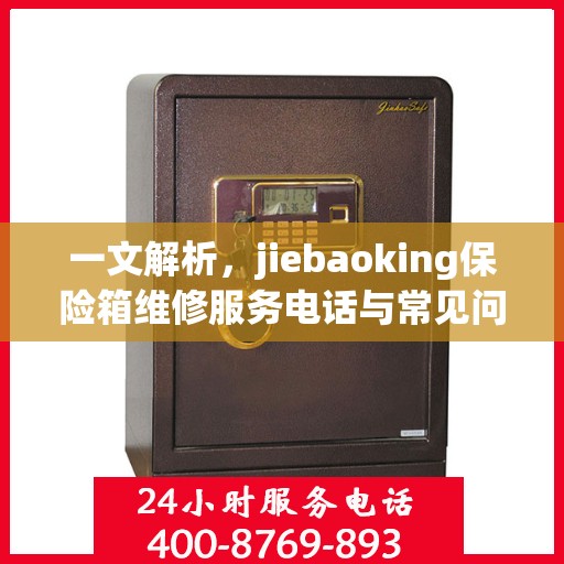 一文解析，jiebaoking保险箱维修服务电话与常见问题解决方案