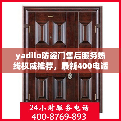 yadilo防盗门售后服务热线权威推荐，最新400电话全解析