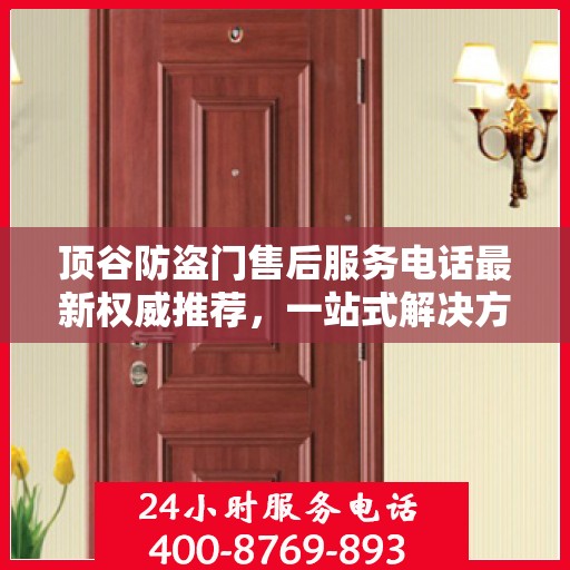 顶谷防盗门售后服务电话最新权威推荐，一站式解决方案的贴心热线！