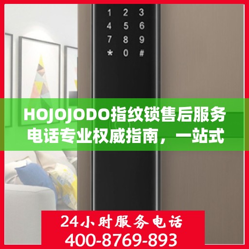 HOJOJODO指纹锁售后服务电话专业权威指南，一站式解决方案与贴心服务体验