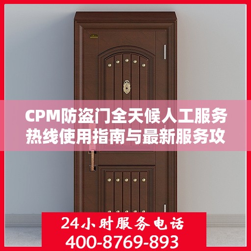 CPM防盗门全天候人工服务热线使用指南与最新服务攻略