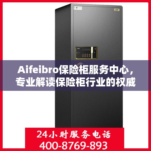 Aifeibro保险柜服务中心，专业解读保险柜行业的权威信息