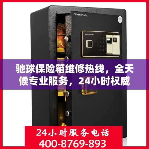 驰球保险箱维修热线，全天候专业服务，24小时权威维修信息