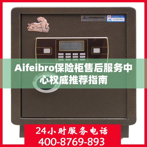 Aifeibro保险柜售后服务中心权威推荐指南