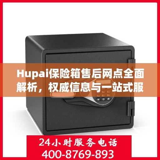 Hupai保险箱售后网点全面解析，权威信息与一站式服务