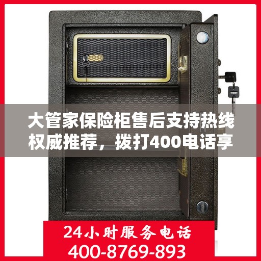 大管家保险柜售后支持热线权威推荐，拨打400电话享受专业维修服务