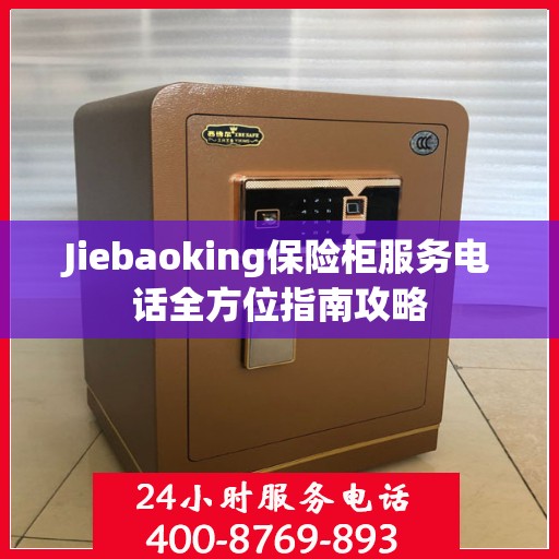 Jiebaoking保险柜服务电话全方位指南攻略