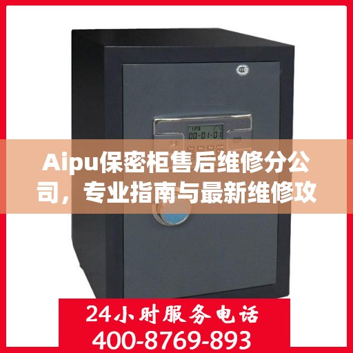 Aipu保密柜售后维修分公司，专业指南与最新维修攻略