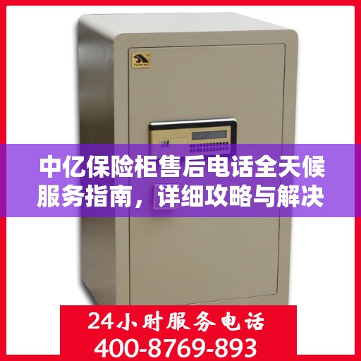 中亿保险柜售后电话全天候服务指南，详细攻略与解决方案汇总