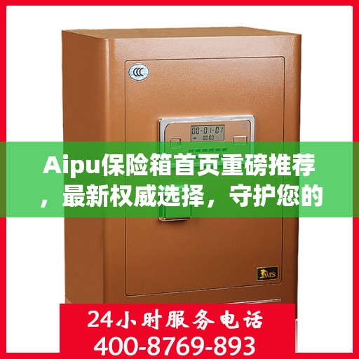 Aipu保险箱首页重磅推荐，最新权威选择，守护您的安全之选