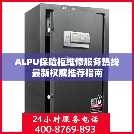 ALPU保险柜维修服务热线最新权威推荐指南