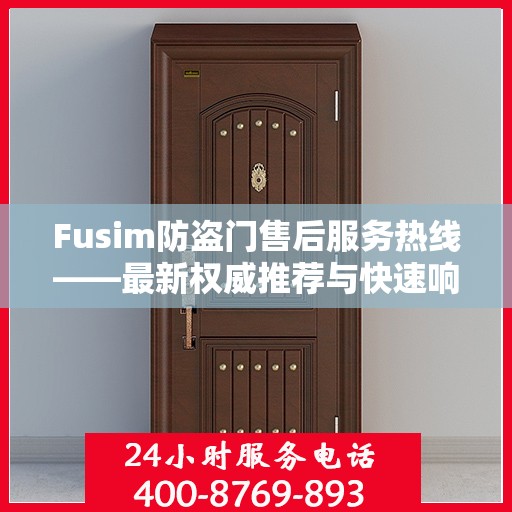 Fusim防盗门售后服务热线——最新权威推荐与快速响应