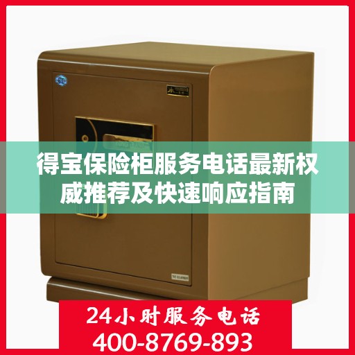 得宝保险柜服务电话最新权威推荐及快速响应指南