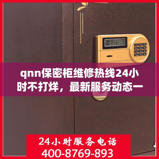 qnn保密柜维修热线24小时不打烊，最新服务动态一网打尽