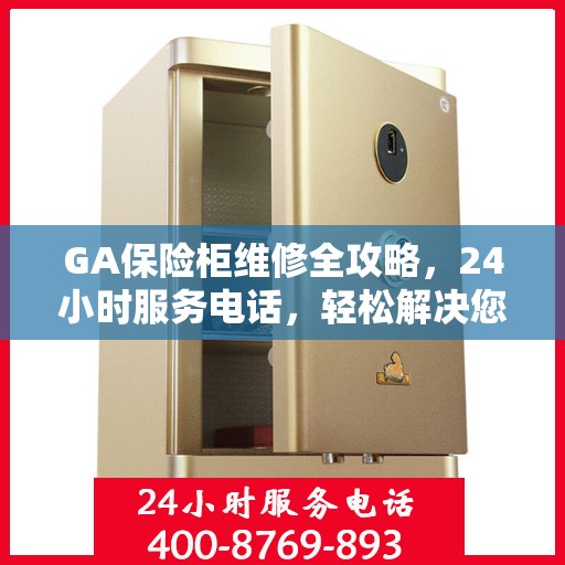 GA保险柜维修全攻略，24小时服务电话，轻松解决您的紧急需求