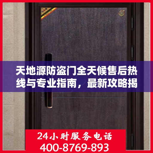 天地源防盗门全天候售后热线与专业指南，最新攻略揭秘