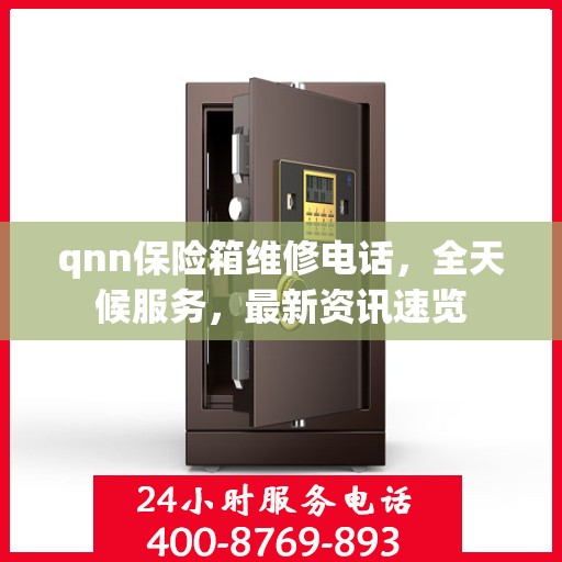 qnn保险箱维修电话，全天候服务，最新资讯速览