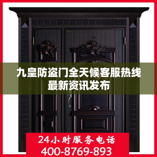 九皇防盗门全天候客服热线最新资讯发布