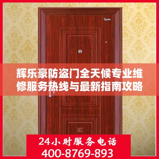 辉乐豪防盗门全天候专业维修服务热线与最新指南攻略