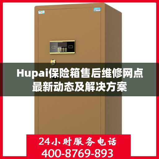Hupai保险箱售后维修网点最新动态及解决方案