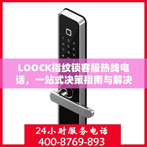 LOOCK指纹锁客服热线电话，一站式决策指南与解决方案支持