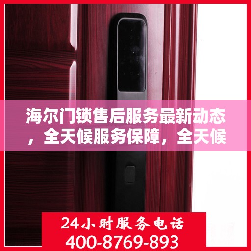海尔门锁售后服务最新动态，全天候服务保障，全天候响应您的需求