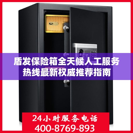 盾发保险箱全天候人工服务热线最新权威推荐指南