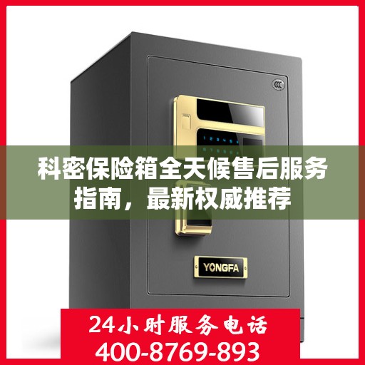 科密保险箱全天候售后服务指南，最新权威推荐