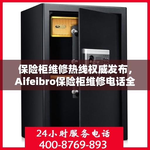 保险柜维修热线权威发布，Aifeibro保险柜维修电话全解析