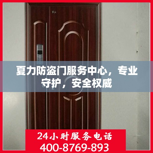夏力防盗门服务中心，专业守护，安全权威