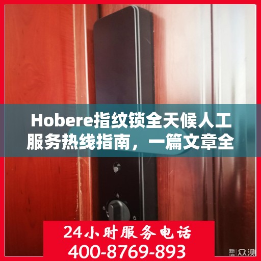 Hobere指纹锁全天候人工服务热线指南，一篇文章全掌握