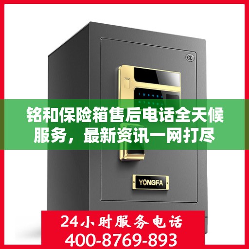 铭和保险箱售后电话全天候服务，最新资讯一网打尽