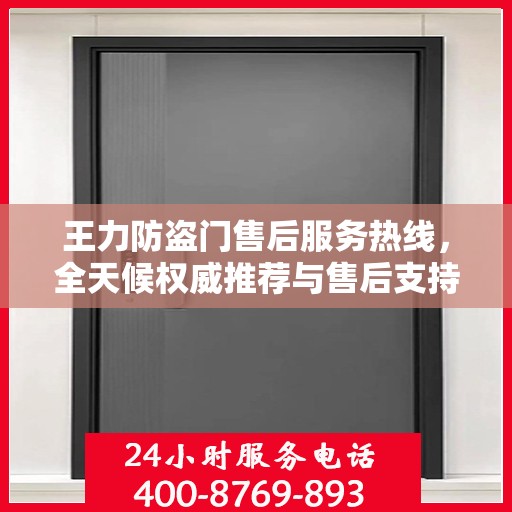 王力防盗门售后服务热线，全天候权威推荐与售后支持！