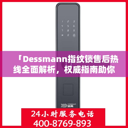 「Dessmann指纹锁售后热线全面解析，权威指南助你无忧解决售后问题」