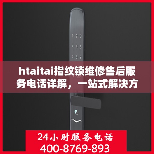 htaitai指纹锁维修售后服务电话详解，一站式解决方案全攻略