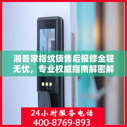 湘吾家指纹锁售后报修全程无忧，专业权威指南解密解锁服务流程