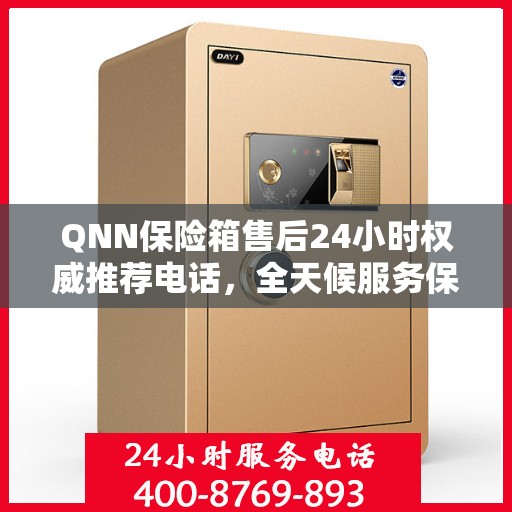 QNN保险箱售后24小时权威推荐电话，全天候服务保障