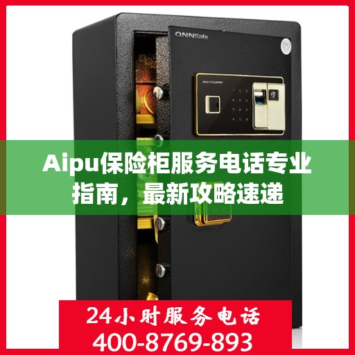 Aipu保险柜服务电话专业指南，最新攻略速递