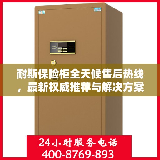 耐斯保险柜全天候售后热线，最新权威推荐与解决方案