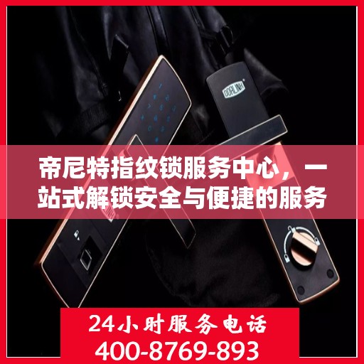 帝尼特指纹锁服务中心，一站式解锁安全与便捷的服务全攻略