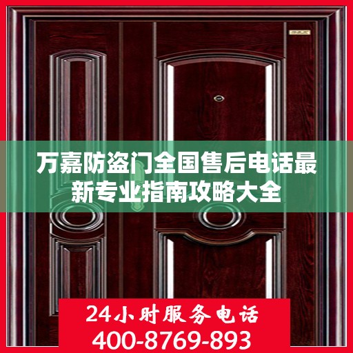 万嘉防盗门全国售后电话最新专业指南攻略大全