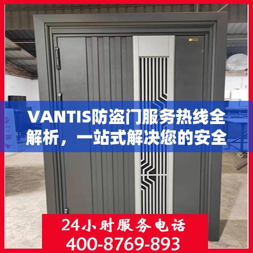 VANTIS防盗门服务热线全解析，一站式解决您的安全与售后需求