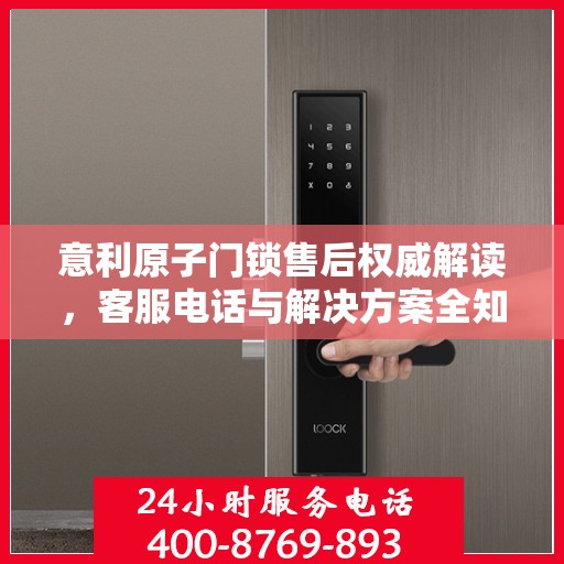 意利原子门锁售后权威解读，客服电话与解决方案全知道